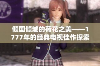 倾国倾城的荷花之美——1777年的经典电视佳作探索