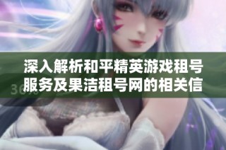 深入解析和平精英游戏租号服务及果洁租号网的相关信息