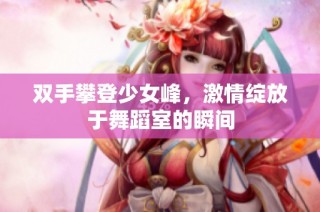 双手攀登少女峰，激情绽放于舞蹈室的瞬间