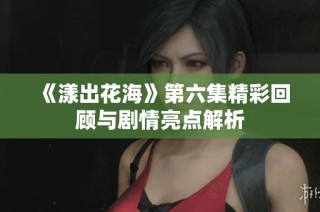 《漾出花海》第六集精彩回顾与剧情亮点解析