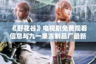 《野花谷》电视剧免费观看信息与九一果冻制品厂最新动态一览