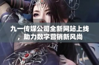 九一传媒公司全新网站上线，助力数字营销新风尚