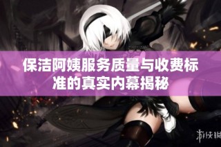 保洁阿姨服务质量与收费标准的真实内幕揭秘
