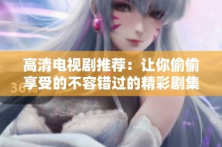 高清电视剧推荐：让你偷偷享受的不容错过的精彩剧集
