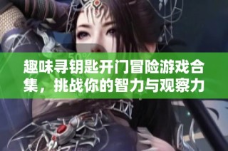 趣味寻钥匙开门冒险游戏合集，挑战你的智力与观察力的完美选择