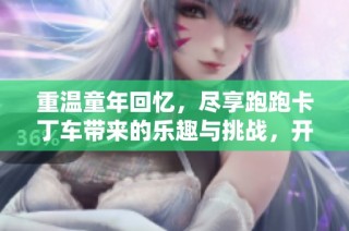 重温童年回忆，尽享跑跑卡丁车带来的乐趣与挑战，开启你的游戏之旅