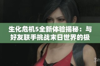 生化危机5全新体验揭秘：与好友联手挑战末日世界的极限生存之旅