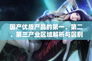 国产优质产品的第一、第二、第三产业区域解析与区别
