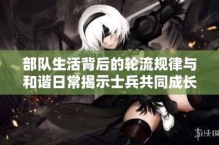 部队生活背后的轮流规律与和谐日常揭示士兵共同成长之路