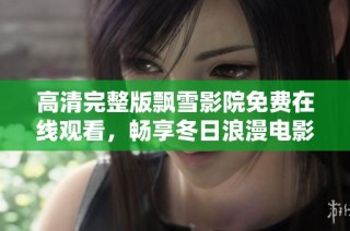 高清完整版飘雪影院免费在线观看，畅享冬日浪漫电影之旅