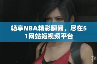 畅享NBA精彩瞬间，尽在51网站短视频平台