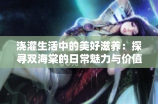 浇灌生活中的美好滋养：探寻双海棠的日常魅力与价值