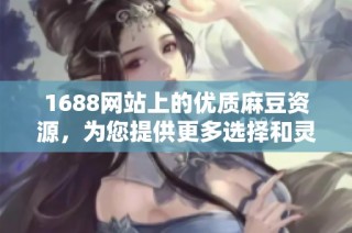 1688网站上的优质麻豆资源，为您提供更多选择和灵感