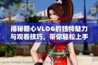 揭秘糖心VLOG的独特魅力与观看技巧，带你轻松上手