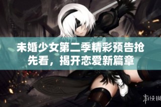未婚少女第二季精彩预告抢先看，揭开恋爱新篇章