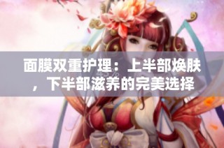 面膜双重护理：上半部焕肤，下半部滋养的完美选择