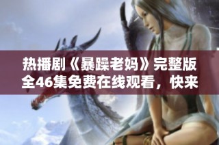 热播剧《暴躁老妈》完整版全46集免费在线观看，快来收看！