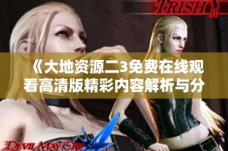 《大地资源二3免费在线观看高清版精彩内容解析与分享》