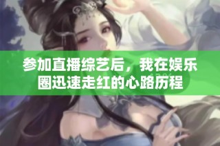 参加直播综艺后，我在娱乐圈迅速走红的心路历程