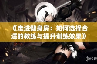 《走进健身房：如何选择合适的教练与提升训练效果》