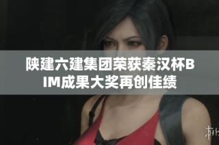 陕建六建集团荣获秦汉杯BIM成果大奖再创佳绩