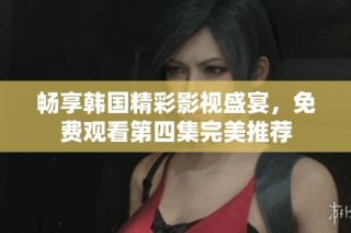 畅享韩国精彩影视盛宴，免费观看第四集完美推荐