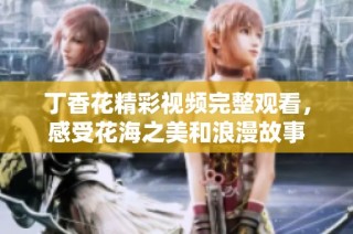 丁香花精彩视频完整观看，感受花海之美和浪漫故事