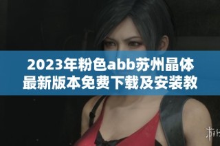 2023年粉色abb苏州晶体最新版本免费下载及安装教程解析