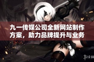 九一传媒公司全新网站制作方案，助力品牌提升与业务发展