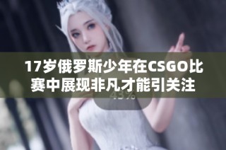 17岁俄罗斯少年在CSGO比赛中展现非凡才能引关注