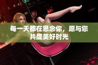 每一天都在思念你，愿与您共度美好时光
