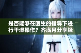 是否能够在医生的指导下进行干湿操作？齐满月分享经验