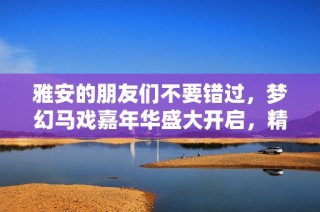 雅安的朋友们不要错过，梦幻马戏嘉年华盛大开启，精彩表演等你来看看！