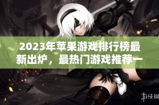2023年苹果游戏排行榜最新出炉，最热门游戏推荐一览尽在知音手游网