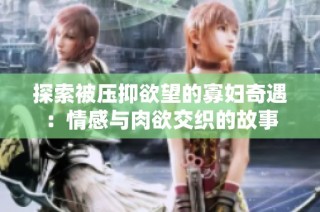 探索被压抑欲望的寡妇奇遇：情感与肉欲交织的故事