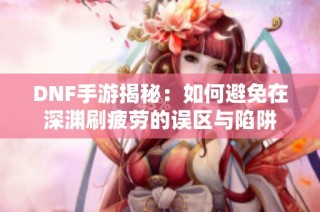 DNF手游揭秘：如何避免在深渊刷疲劳的误区与陷阱