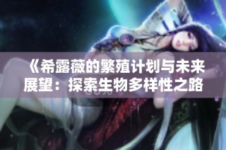 《希露薇的繁殖计划与未来展望：探索生物多样性之路》