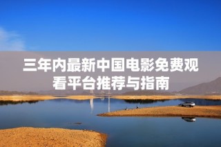 三年内最新中国电影免费观看平台推荐与指南