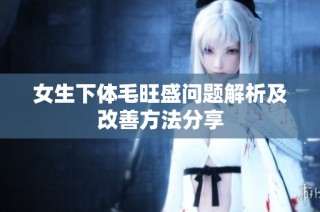 女生下体毛旺盛问题解析及改善方法分享