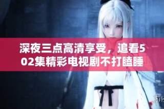 深夜三点高清享受，追看502集精彩电视剧不打瞌睡