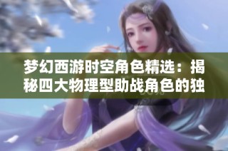 梦幻西游时空角色精选：揭秘四大物理型助战角色的独特魅力