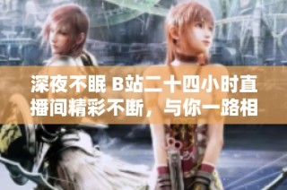深夜不眠 B站二十四小时直播间精彩不断，与你一路相伴