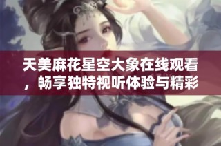 天美麻花星空大象在线观看，畅享独特视听体验与精彩故事