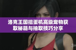 洛克王国扭蛋机高级宠物获取秘籍与抽取技巧分享