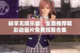 畅享无限乐趣：全面推荐精彩动画片免费观看合集