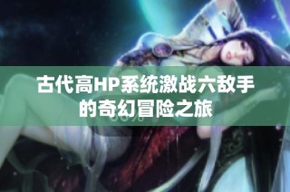 古代高HP系统激战六敌手的奇幻冒险之旅