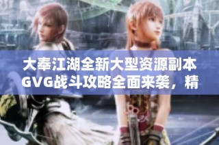 大奉江湖全新大型资源副本GVG战斗攻略全面来袭，精彩不容错过！