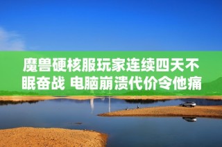 魔兽硬核服玩家连续四天不眠奋战 电脑崩溃代价令他痛苦不已