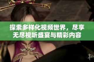 探索多样化视频世界，尽享无尽视听盛宴与精彩内容