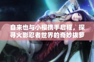 自来也与小樱携手启程，探寻火影忍者世界的奇妙拔萝卜之旅